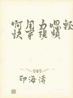 啊用力嗯轻一点快穿视频