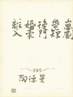 离婚后带崽嫁给入豪门短剧