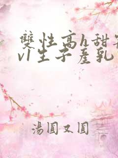 双性高h甜宠1v1生子产乳高h