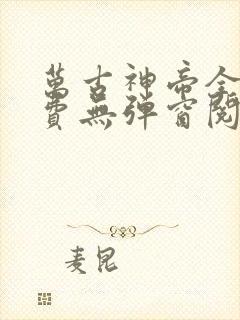 万古神帝全文免费无弹窗阅读
