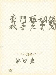 豪门联姻总裁请放手免费阅读