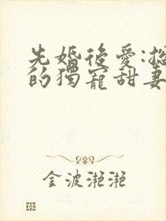 先婚后爱:总裁的独宠甜妻