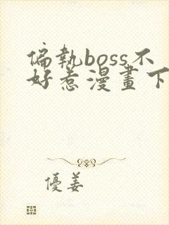 偏执boss不好惹漫画下拉式