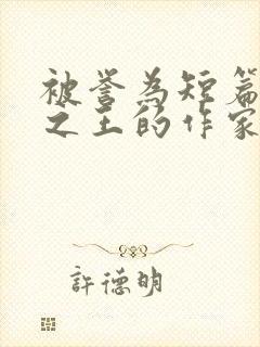 被誉为短篇小说之王的作家是