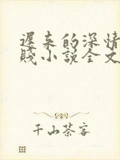 迟来的深情比草贱小说全文