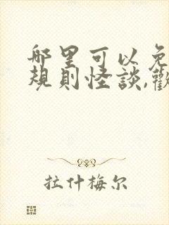 哪里可以免费看规则怪谈,欢迎来到甜蜜的家