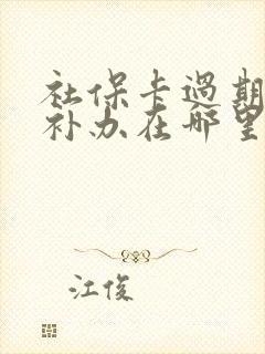 社保卡过期怎么补办在哪里补办