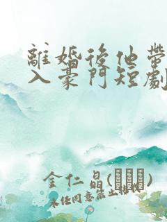 离婚后他带崽嫁入豪门短剧免费观看全集