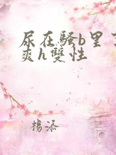 尿在骚b里了好爽h双性