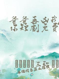 爸爸再凶我也爱你短剧免费观看