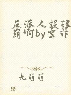 反派人设很难不崩啊by云非邪