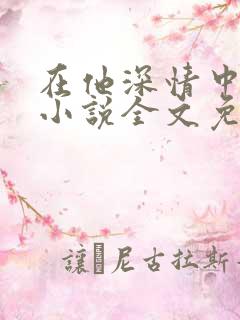 在他深情中陨落小说全文免费阅读
