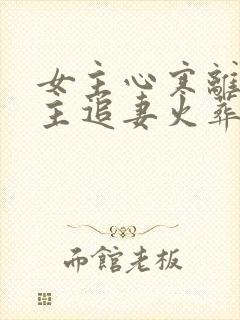 女主心寒离开男主追妻火葬场