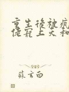 重生后被疯批大佬宠上天和免费阅读