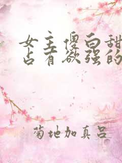 女主傻白甜男主占有欲强的宠文