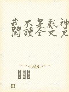 我不是戏神免费阅读全文免费阅读正版