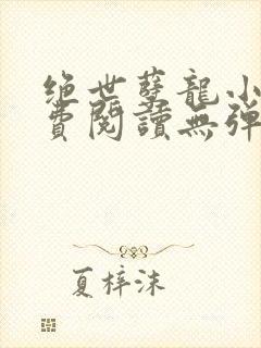 绝世孽龙小说免费阅读无弹窗