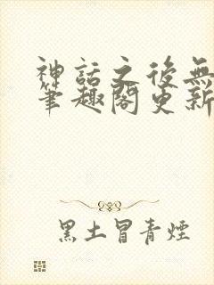 神话之后无弹窗笔趣阁更新时间