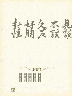 对好久不见的异性朋友该说什么