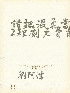错把温柔当情深2短剧免费观看