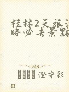 桂林2天旅游攻略必去景点自由行