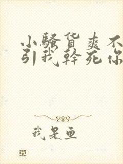 小骚货爽不爽勾引我干死你