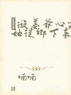 荢璇姜爷心尖宠她从乡下来