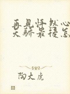 再见怦然心动杨天骄最后怎么样了