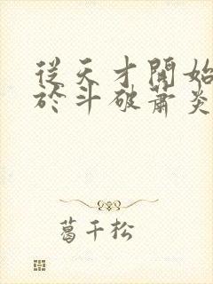 从天才开始无敌于斗破萧炎全集免费阅读全文