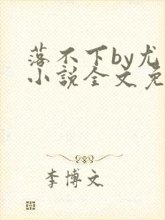 落不下by尤萨小说全文免费阅读