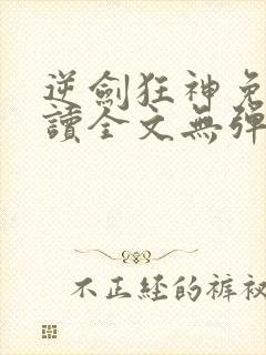 逆剑狂神免费阅读全文无弹窗