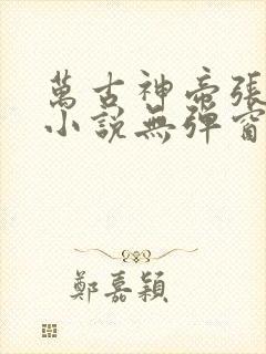 万古神帝张若尘小说无弹窗全文免费阅读