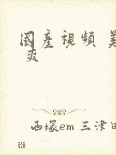 国产视频 美女 爽