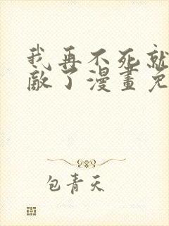 我再不死就真无敌了漫画免费观看