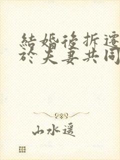 结婚后拆迁款属于夫妻共同财产吗