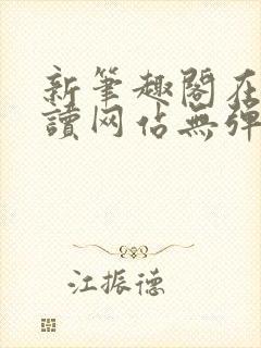 新笔趣阁在线阅读网站无弹窗