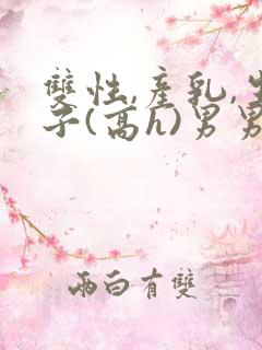 双性,产乳,生子(高h)男男