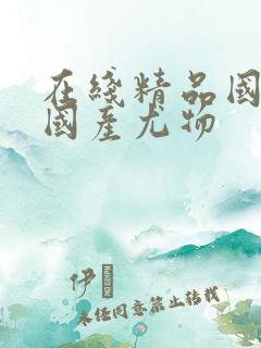 在线精品国精品国产尤物