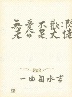 无爱不欢:闪婚老公是大佬免费阅读全