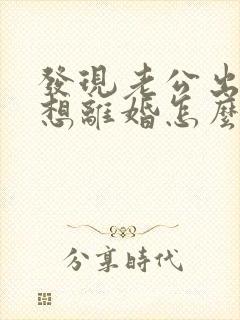 发现老公出轨了想离婚怎么办