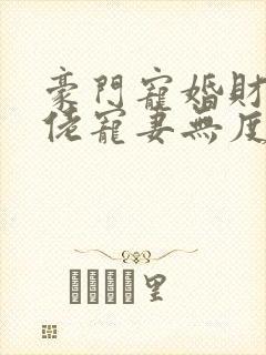 豪门宠婚财阀大佬宠妻无度