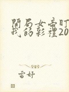 开局女帝盯上了我的彩礼2024