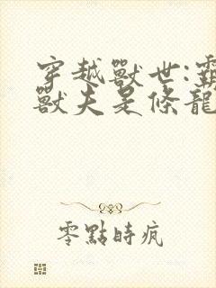 穿越兽世:霸道兽夫是条龙新章节