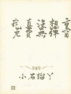 我真没想重生啊免费无弹窗