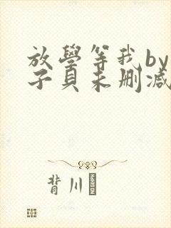 放学等我by酱子贝未删减免费阅读