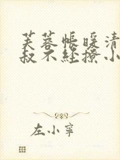 芙蓉帐暖清冷小叔不经撩小说笔趣阁