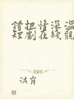 错把情深温柔小短剧在线观看