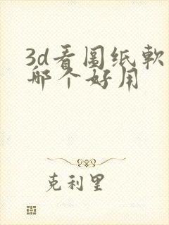 3d看图纸软件哪个好用