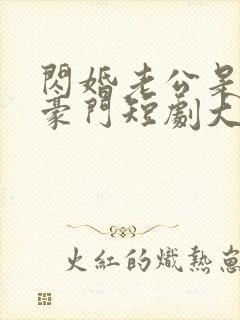 闪婚老公是超级豪门短剧大结局