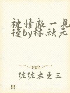被情敌一见钟情后by林秋元免费阅读